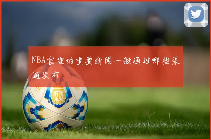 NBA官宣的重要新闻一般通过哪些渠道发布