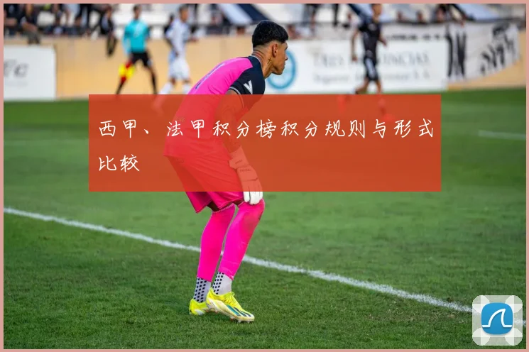 西甲、法甲积分榜积分规则与形式比较