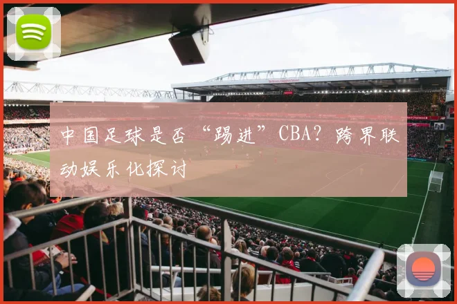 中国足球是否“踢进”CBA？跨界联动娱乐化探讨