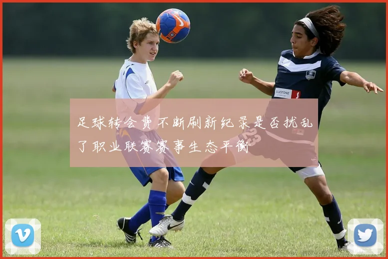 足球转会费不断刷新纪录是否扰乱了职业联赛赛事生态平衡
