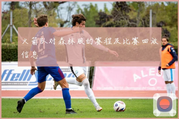 火箭队对森林狼的赛程及比赛回放信息