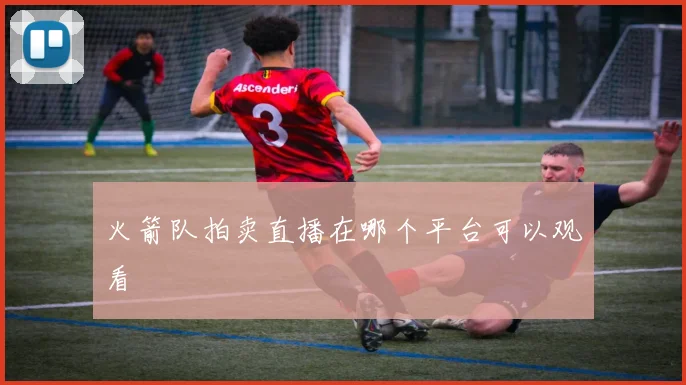 火箭队拍卖直播在哪个平台可以观看