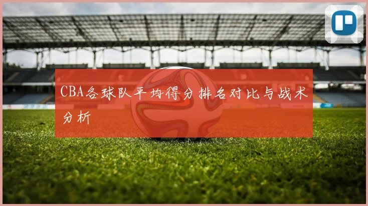 CBA各球队平均得分排名对比与战术分析