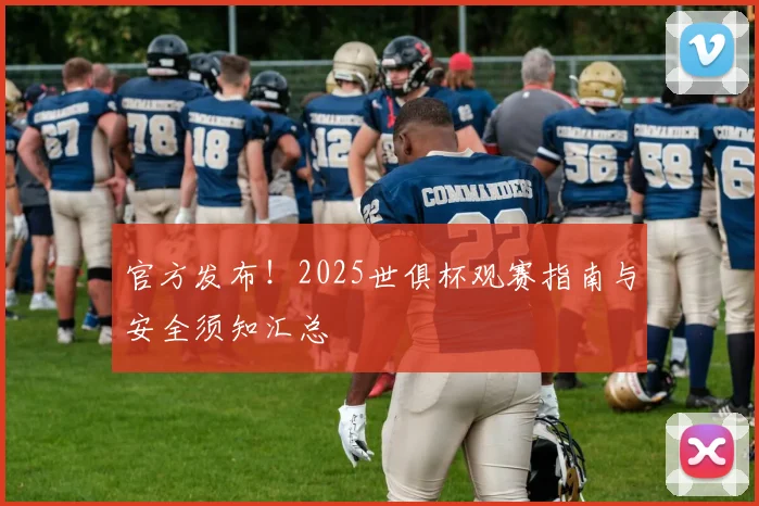 官方发布!2025世俱杯观赛指南与安全须知汇总