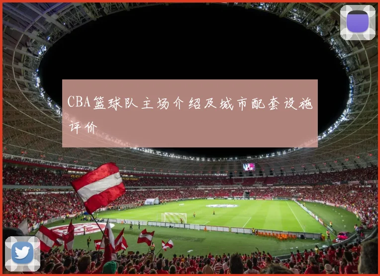 CBA篮球队主场介绍及城市配套设施评价