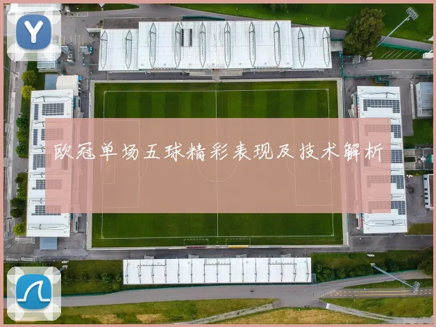 欧冠单场五球精彩表现及技术解析