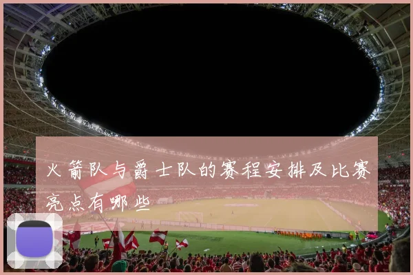 火箭队与爵士队的赛程安排及比赛亮点有哪些